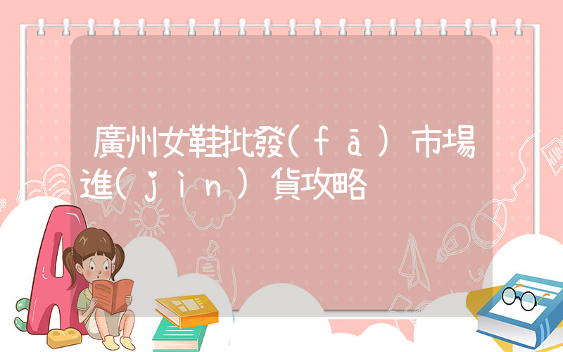 廣州女鞋批發(fā)市場進(jìn)貨攻略插圖