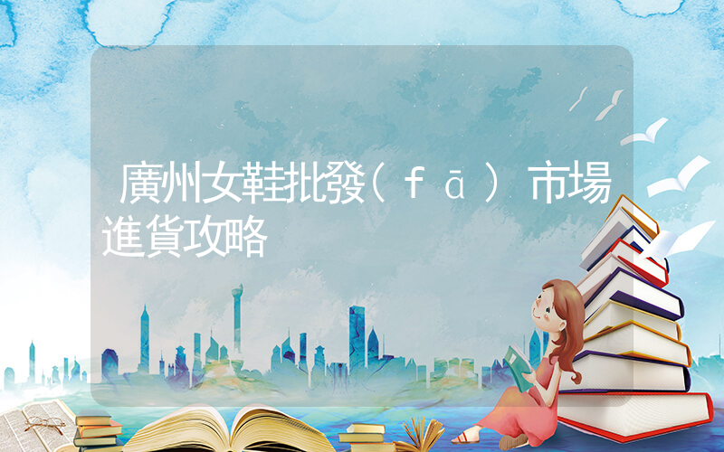 廣州女鞋批發(fā)市場進貨攻略插圖