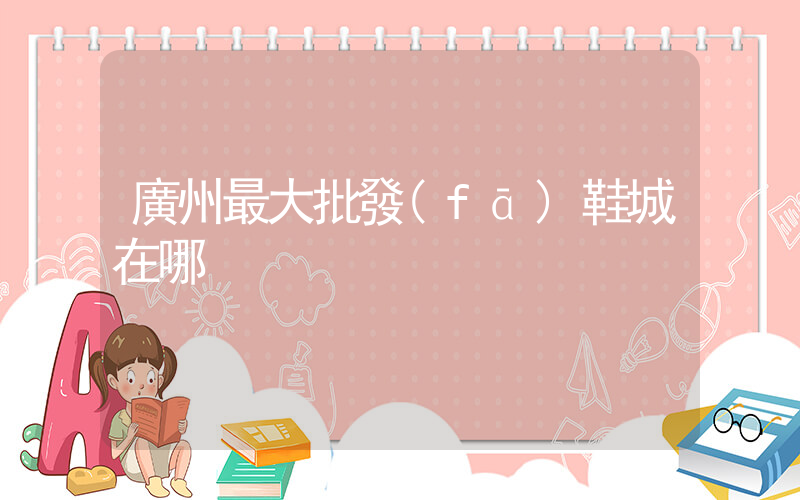 廣州最大批發(fā)鞋城在哪插圖