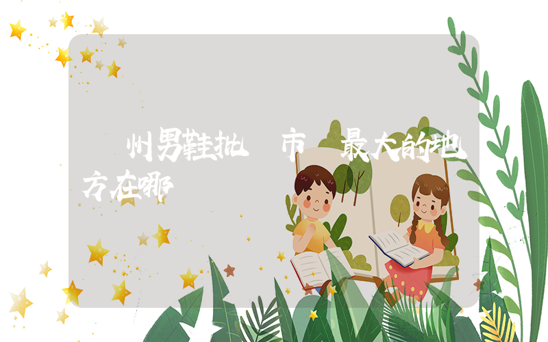 廣州男鞋批發市場最大的地方在哪插圖