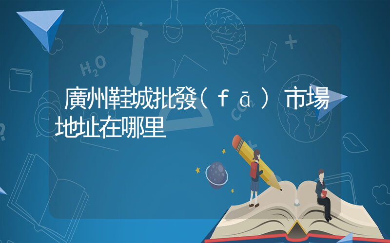 廣州鞋城批發(fā)市場地址在哪里插圖