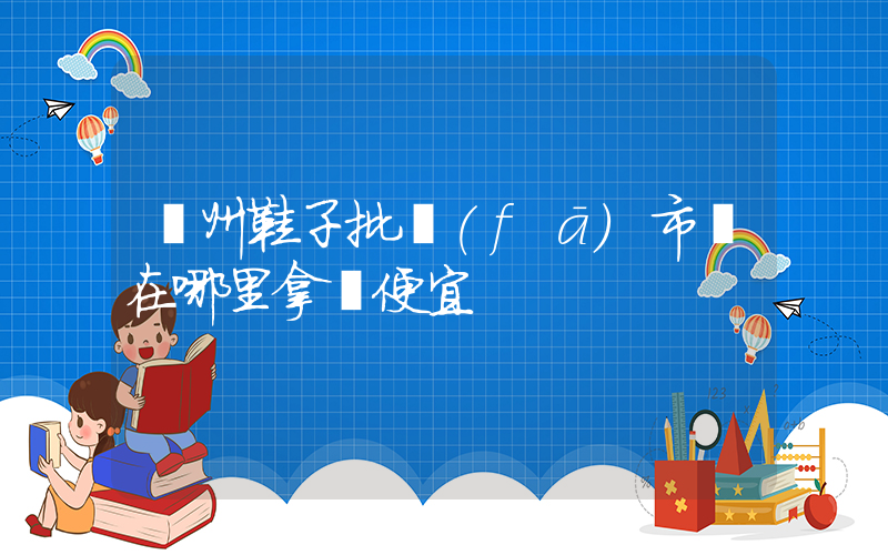 廣州鞋子批發(fā)市場在哪里拿貨便宜插圖