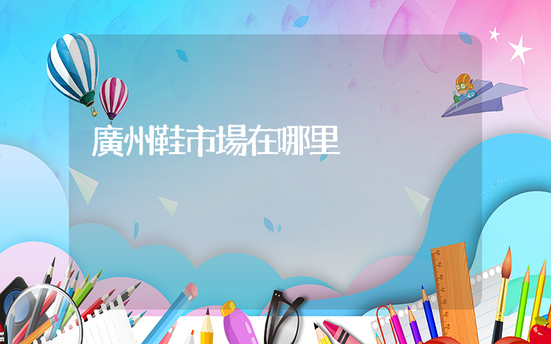 廣州鞋市場在哪里插圖