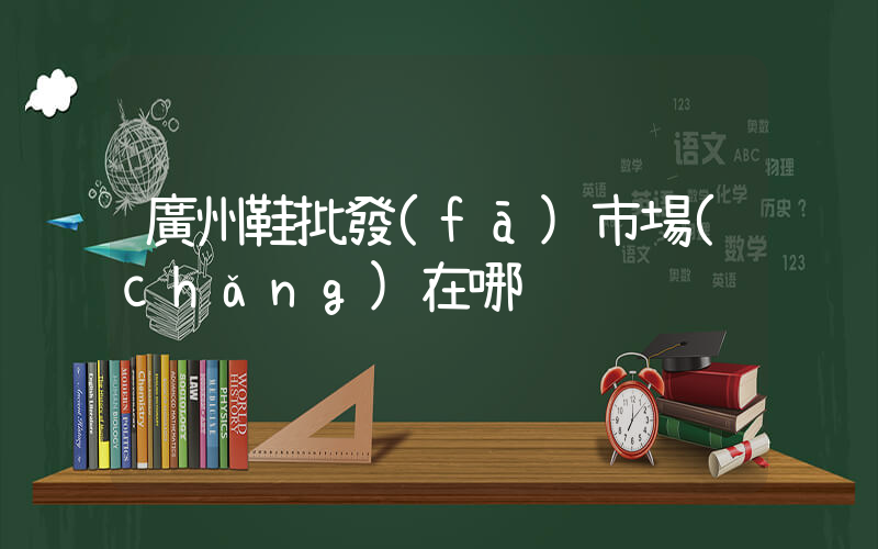 廣州鞋批發(fā)市場(chǎng)在哪插圖