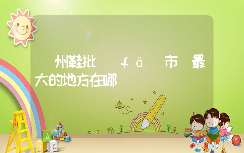 廣州鞋批發(fā)市場最大的地方在哪插圖