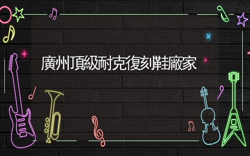 廣州頂級耐克復刻鞋廠家插圖