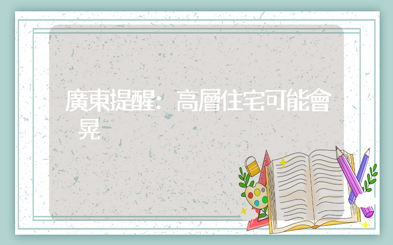 廣東提醒：高層住宅可能會搖晃插圖
