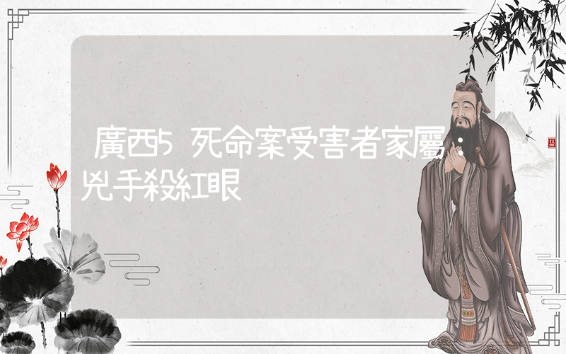 廣西5死命案受害者家屬：兇手殺紅眼插圖