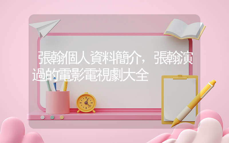 張翰個人資料簡介，張翰演過的電影電視劇大全插圖