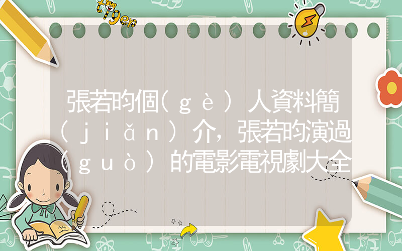 張若昀個(gè)人資料簡(jiǎn)介，張若昀演過(guò)的電影電視劇大全插圖