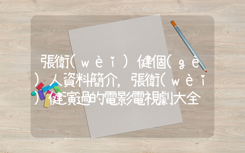 張衛(wèi)健個(gè)人資料簡介，張衛(wèi)健演過的電影電視劇大全插圖