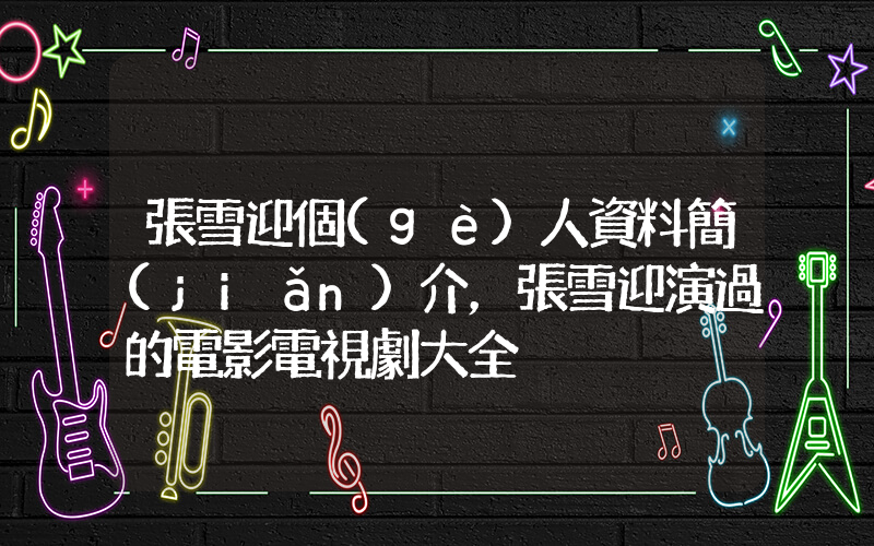 張雪迎個(gè)人資料簡(jiǎn)介，張雪迎演過的電影電視劇大全插圖