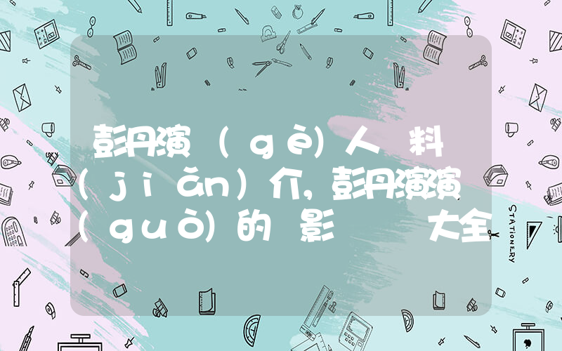 彭丹演個(gè)人資料簡(jiǎn)介，彭丹演演過(guò)的電影電視劇大全插圖