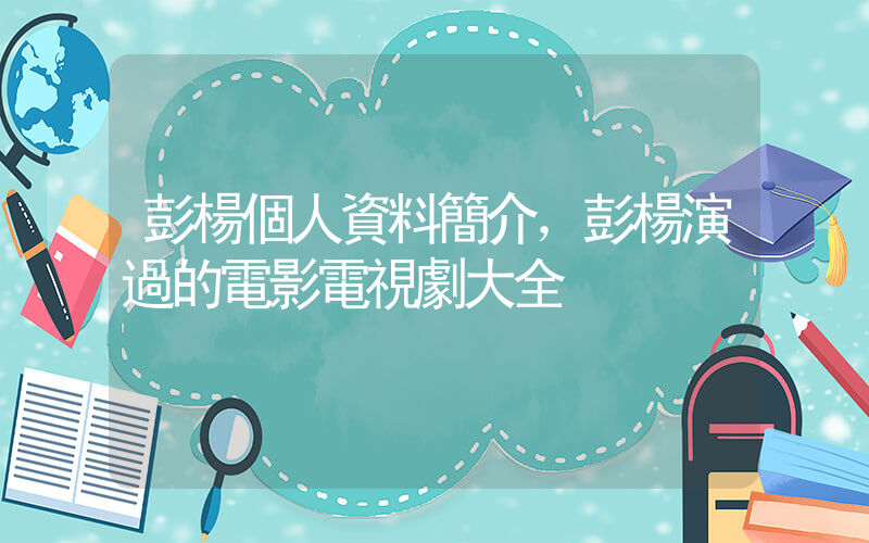 彭楊個人資料簡介，彭楊演過的電影電視劇大全插圖
