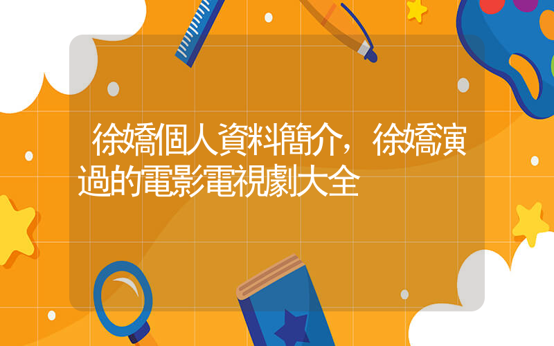 徐嬌個人資料簡介，徐嬌演過的電影電視劇大全插圖