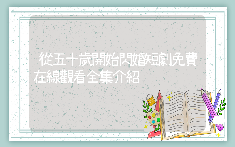 從五十歲開始閃婚短劇免費在線觀看全集介紹插圖