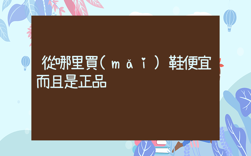 從哪里買(mǎi)鞋便宜而且是正品插圖