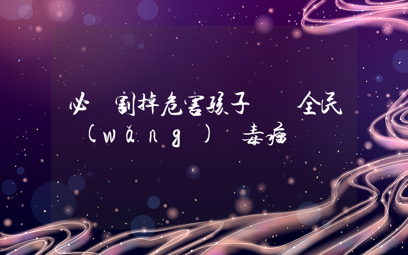 必須割掉危害孩子這顆全民網(wǎng)紅毒瘤插圖