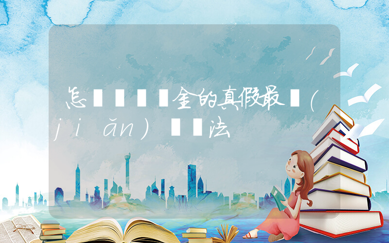 怎樣鑒別黃金的真假最簡(jiǎn)單辦法插圖