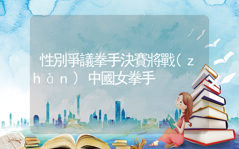 性別爭議拳手決賽將戰(zhàn)中國女拳手插圖