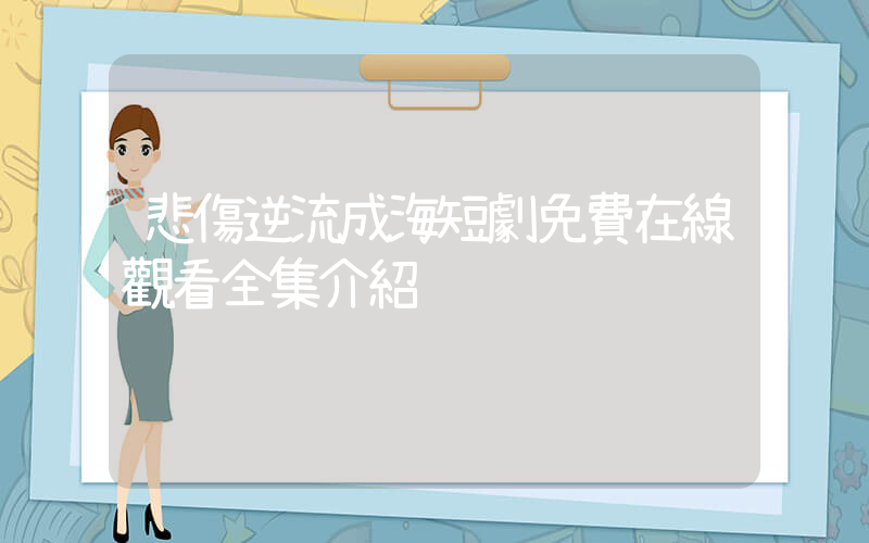 悲傷逆流成海短劇免費在線觀看全集介紹插圖