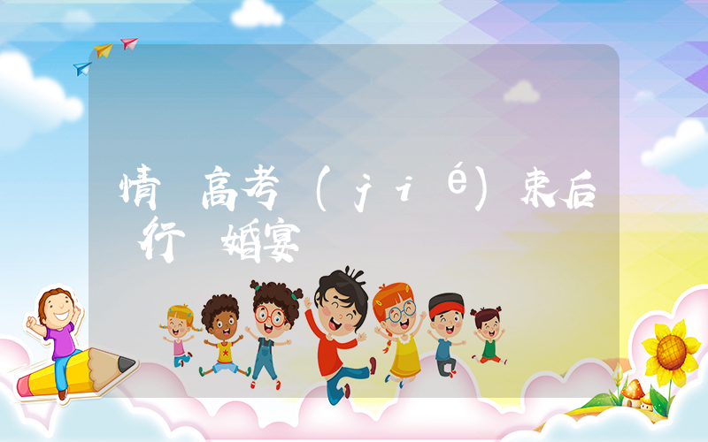 情侶高考結(jié)束后舉行訂婚宴插圖