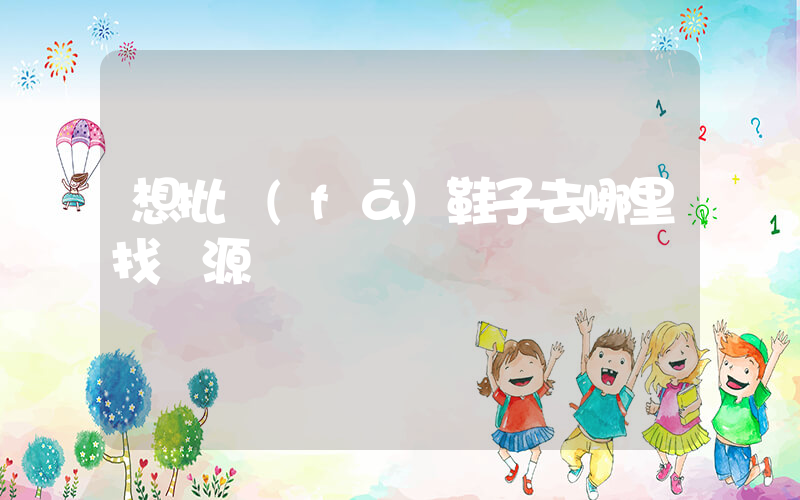 想批發(fā)鞋子去哪里找貨源插圖
