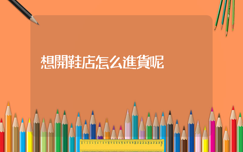 想開鞋店怎么進貨呢插圖