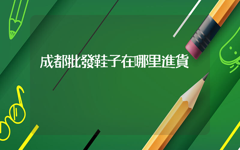成都批發鞋子在哪里進貨插圖