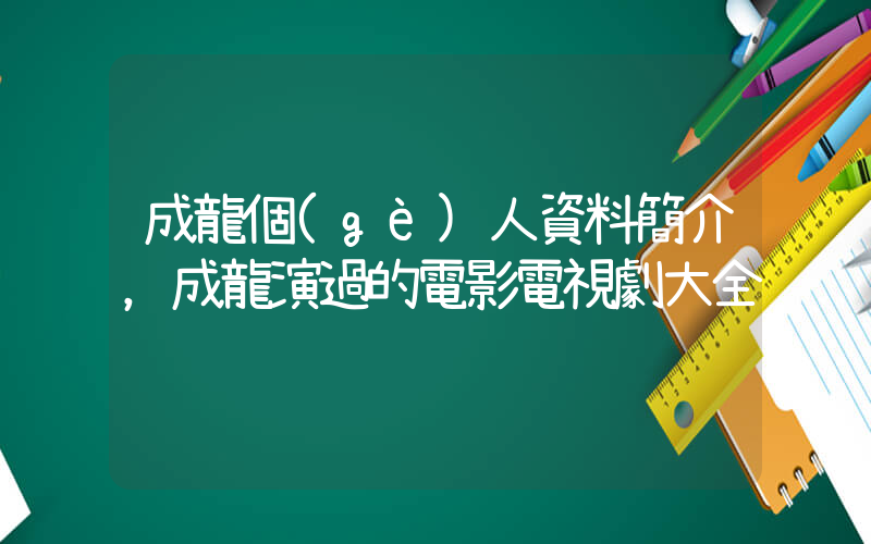 成龍個(gè)人資料簡介，成龍演過的電影電視劇大全插圖