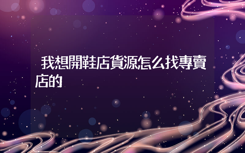 我想開鞋店貨源怎么找專賣店的插圖