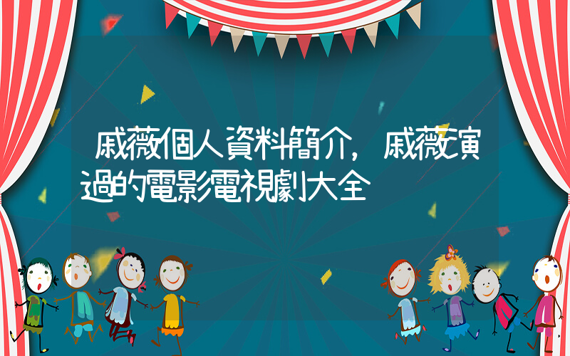 戚薇個人資料簡介，戚薇演過的電影電視劇大全插圖
