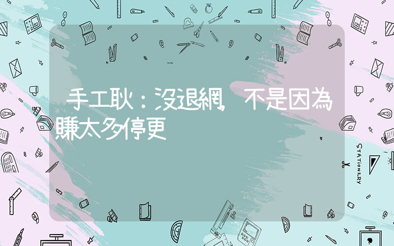 手工耿：沒退網，不是因為賺太多停更插圖