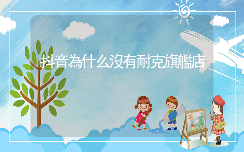 抖音為什么沒有耐克旗艦店插圖