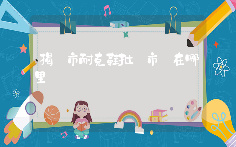 揭陽市耐克鞋批發市場在哪里插圖