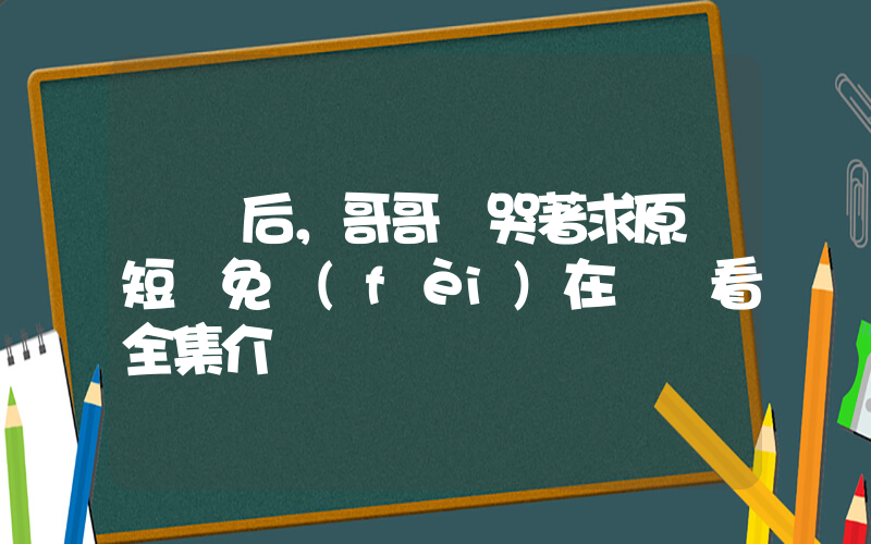 斷親后，哥哥們哭著求原諒短劇免費(fèi)在線觀看全集介紹插圖