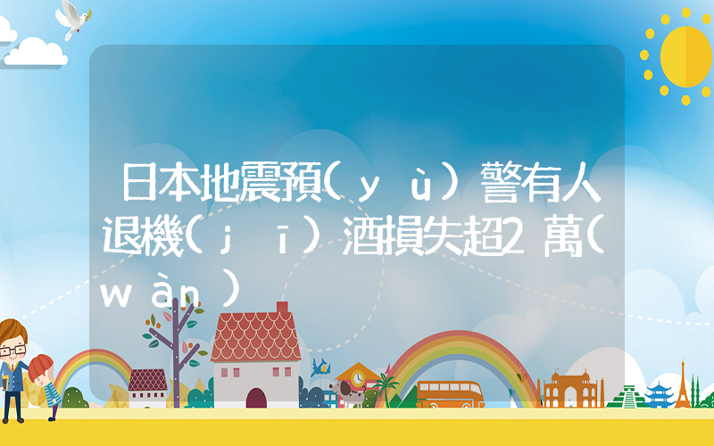 日本地震預(yù)警有人退機(jī)酒損失超2萬(wàn)插圖
