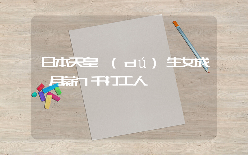日本天皇獨(dú)生女成為月薪7千打工人插圖