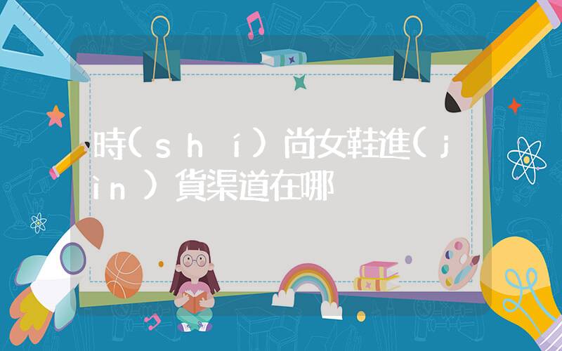 時(shí)尚女鞋進(jìn)貨渠道在哪插圖