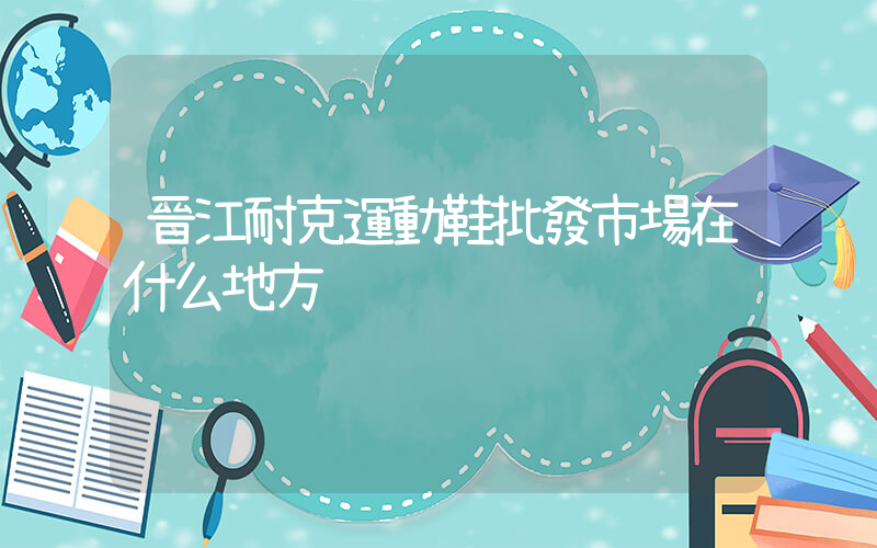 晉江耐克運動鞋批發市場在什么地方插圖