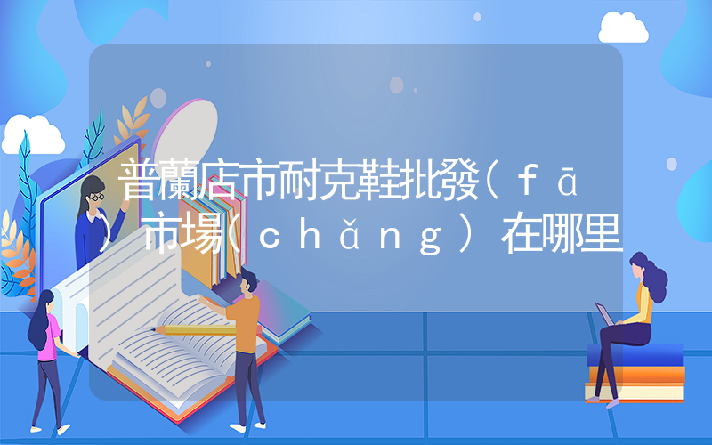 普蘭店市耐克鞋批發(fā)市場(chǎng)在哪里插圖
