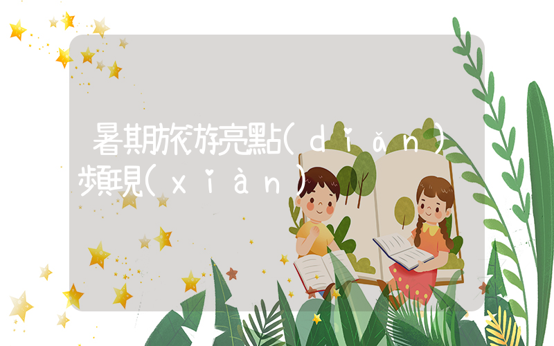 暑期旅游亮點(diǎn)頻現(xiàn)插圖