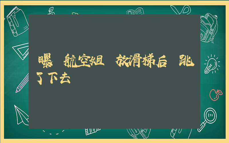 曝東航空姐釋放滑梯后還跳了下去插圖