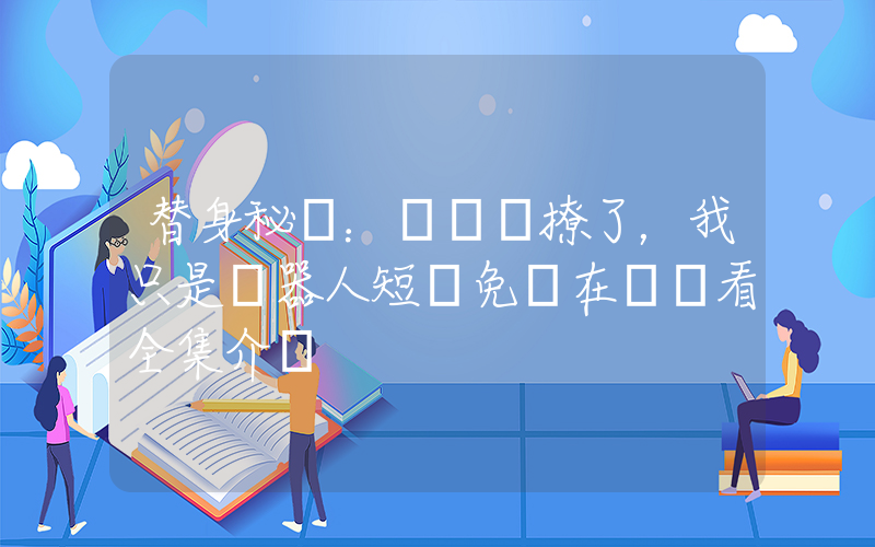 替身秘書：厲總別撩了，我只是機器人短劇免費在線觀看全集介紹插圖