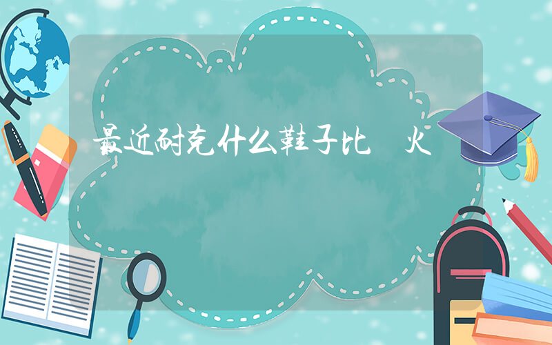 最近耐克什么鞋子比較火插圖