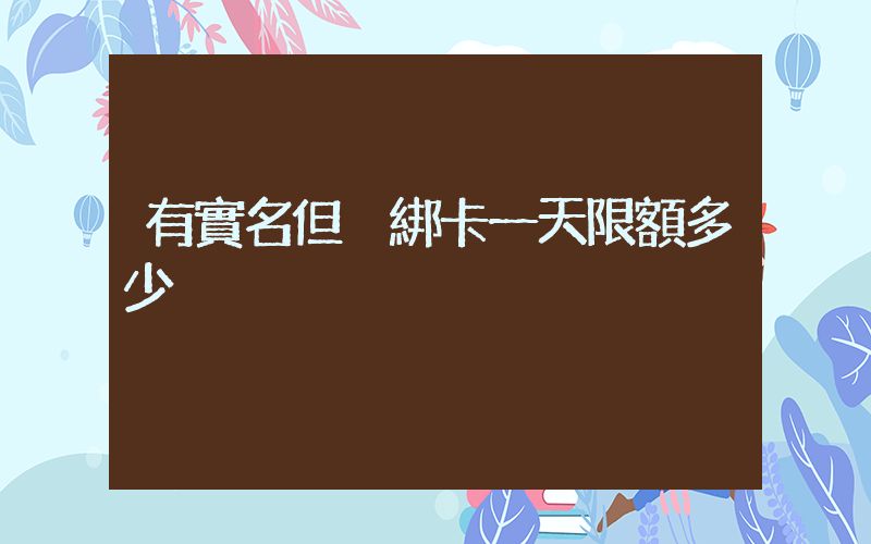 有實名但沒綁卡一天限額多少插圖