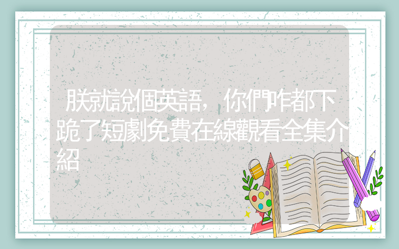 朕就說個英語，你們咋都下跪了短劇免費在線觀看全集介紹插圖
