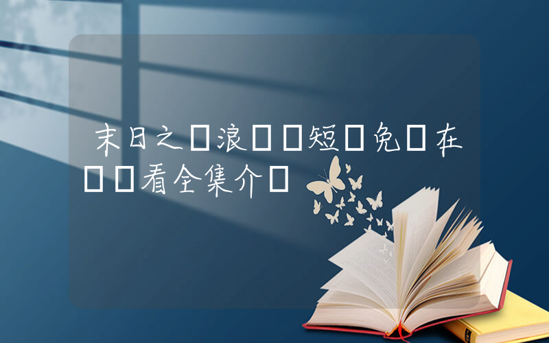 末日之熱浪來襲短劇免費在線觀看全集介紹插圖