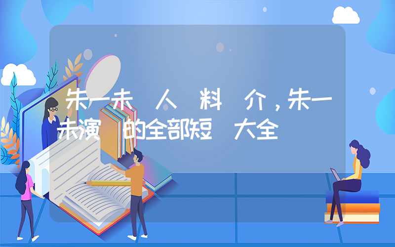 朱一未個人資料簡介，朱一未演過的全部短劇大全插圖