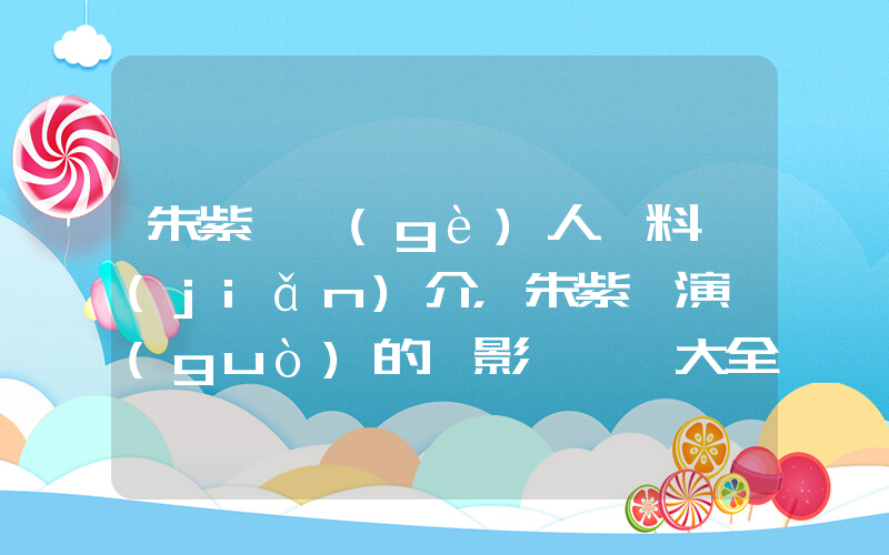 朱紫汶個(gè)人資料簡(jiǎn)介，朱紫汶演過(guò)的電影電視劇大全插圖